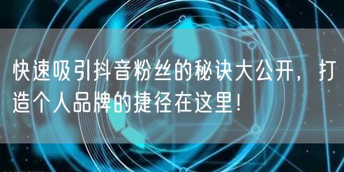 快速吸引抖音粉丝的秘诀大公开，打造个人品牌的捷径在这里！