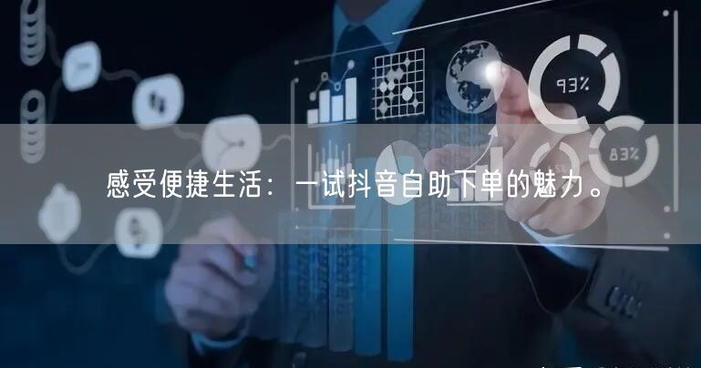 感受便捷生活：一试抖音自助下单的魅力。