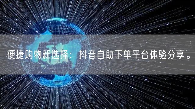 便捷购物新选择：抖音自助下单平台体验分享。