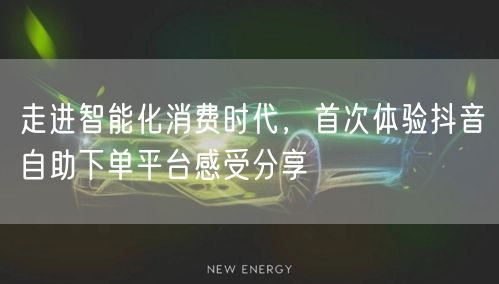 走进智能化消费时代，首次体验抖音自助下单平台感受分享