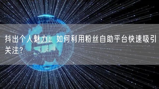 抖出个人魅力：如何利用粉丝自助平台快速吸引关注？