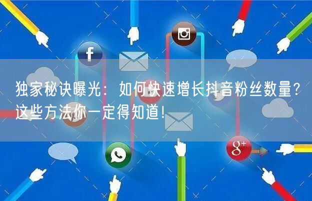 独家秘诀曝光：如何快速增长抖音粉丝数量？这些方法你一定得知道！