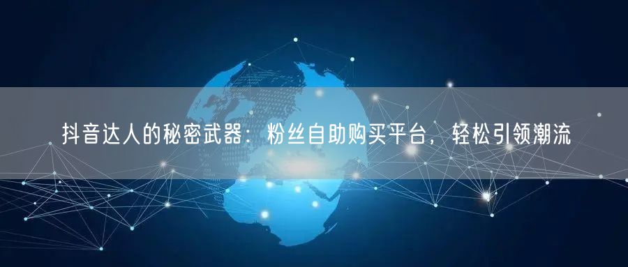 抖音达人的秘密武器：粉丝自助购买平台，轻松引领潮流