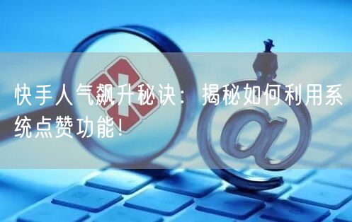 快手人气飙升秘诀:揭秘如何利用系统点赞功能!