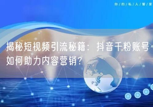 揭秘短视频引流秘籍：抖音千粉账号如何助力内容营销？