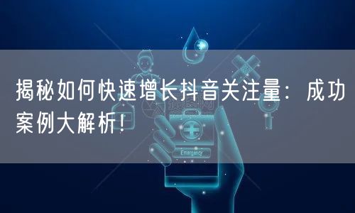 揭秘如何快速增长抖音关注量：成功案例大解析！