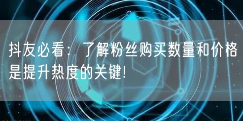 抖友必看：了解粉丝购买数量和价格是提升热度的关键!