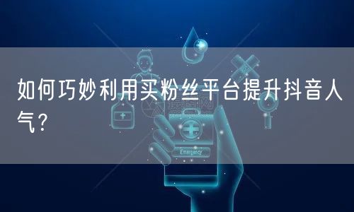 如何巧妙利用买粉丝平台提升抖音人气？