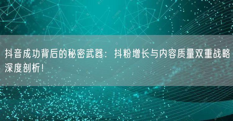 抖音成功背后的秘密武器：抖粉增长与内容质量双重战略深度剖析！