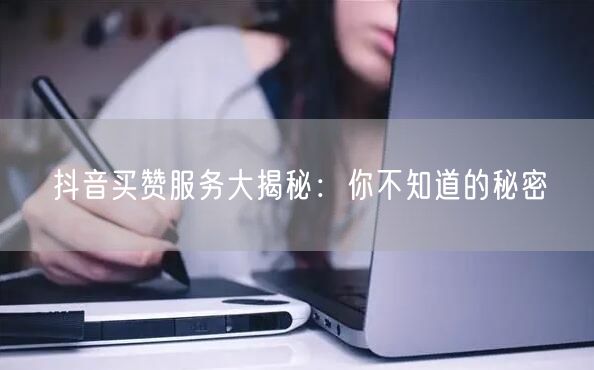 抖音买赞服务大揭秘：你不知道的秘密