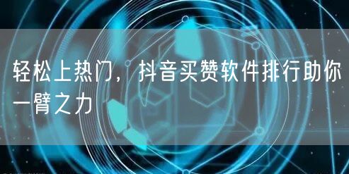 轻松上热门，抖音买赞软件排行助你一臂之力