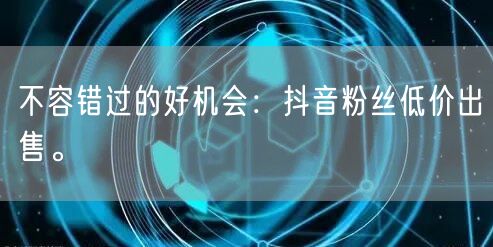 不容错过的好机会：抖音粉丝低价出售。