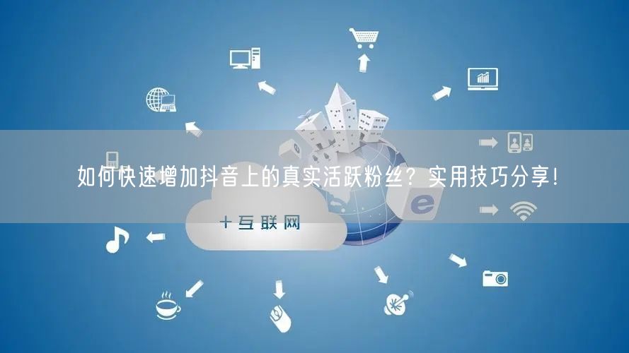 如何快速增加抖音上的真实活跃粉丝？实用技巧分享！
