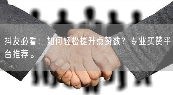 抖友必看：如何轻松提升点赞数？专业买赞平台推荐。