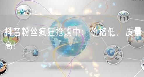 抖音粉丝疯狂抢购中：价格低，质量高！