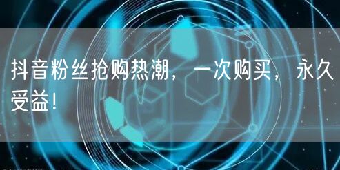 抖音粉丝抢购热潮，一次购买，永久受益！