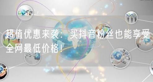 超值优惠来袭：买抖音粉丝也能享受全网最低价格！