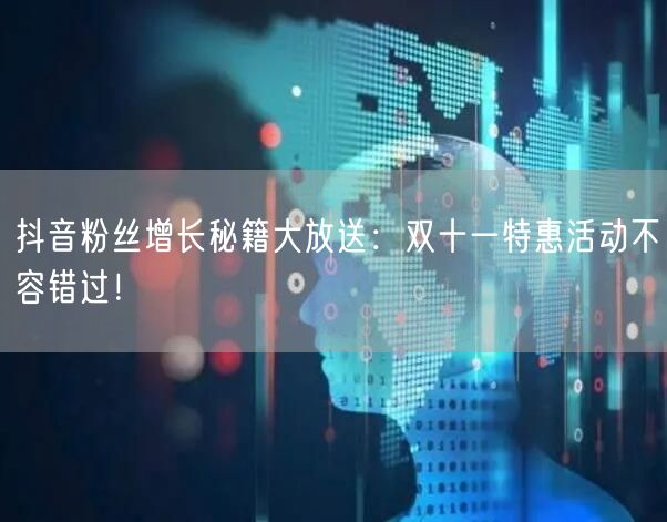 抖音粉丝增长秘籍大放送：双十一特惠活动不容错过！