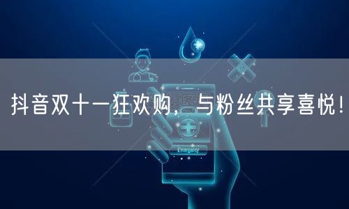 抖音双十一狂欢购，与粉丝共享喜悦！