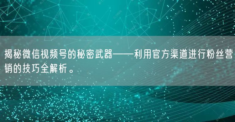 揭秘微信视频号的秘密武器——利用官方渠道进行粉丝营销的技巧全解析。