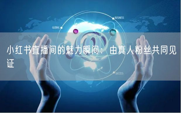 小红书直播间的魅力瞬间：由真人粉丝共同见证